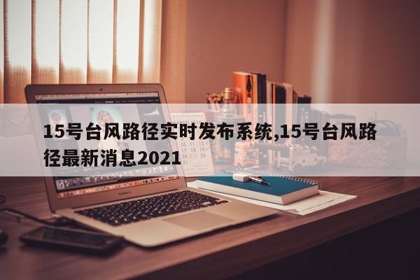 15号台风路径实时发布系统,15号台风路径最新消息2021 第1张