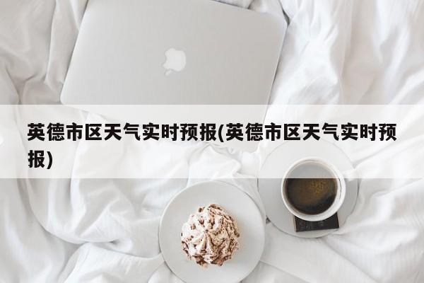 英德市区天气实时预报(英德市区天气实时预报) 第1张