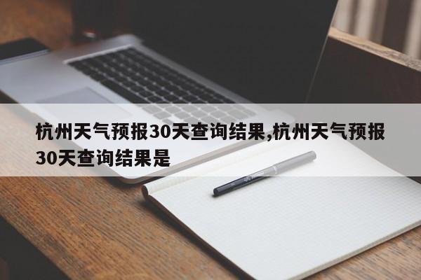 杭州天气预报30天查询结果,杭州天气预报30天查询结果是 第1张
