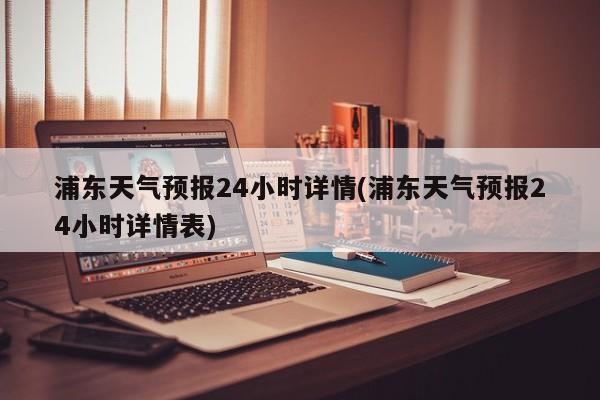 浦东天气预报24小时详情(浦东天气预报24小时详情表) 第1张