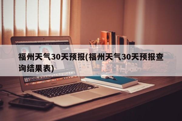 福州天气30天预报(福州天气30天预报查询结果表) 第1张
