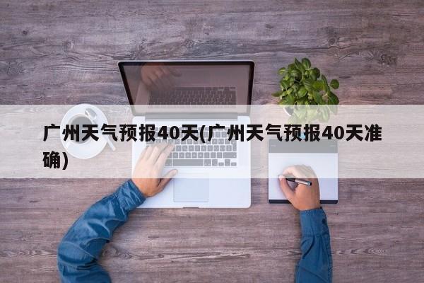 广州天气预报40天(广州天气预报40天准确) 第1张