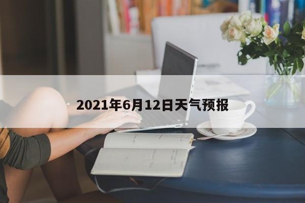 2021年6月12日天气预报 第1张