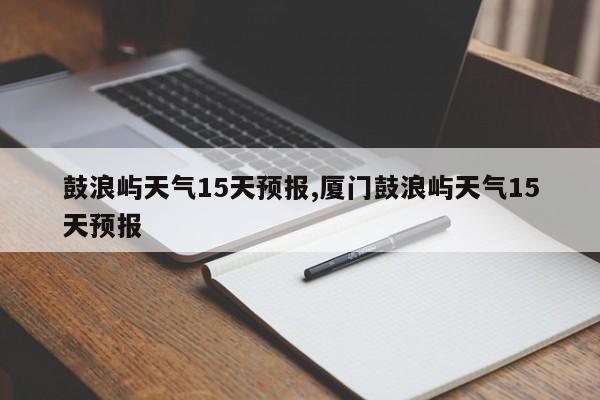 鼓浪屿天气15天预报,厦门鼓浪屿天气15天预报 第1张