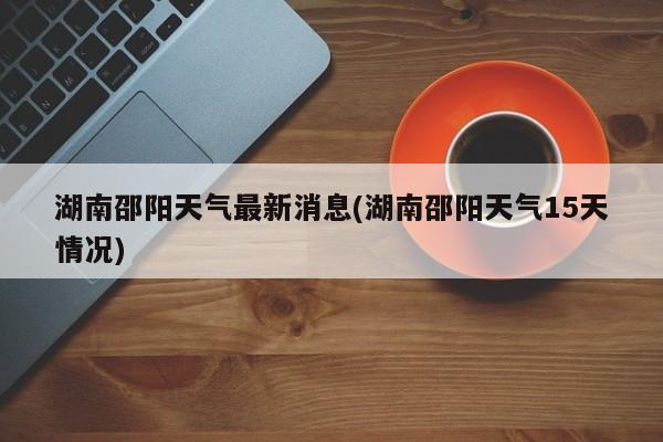 湖南邵阳天气最新消息(湖南邵阳天气15天情况) 第1张