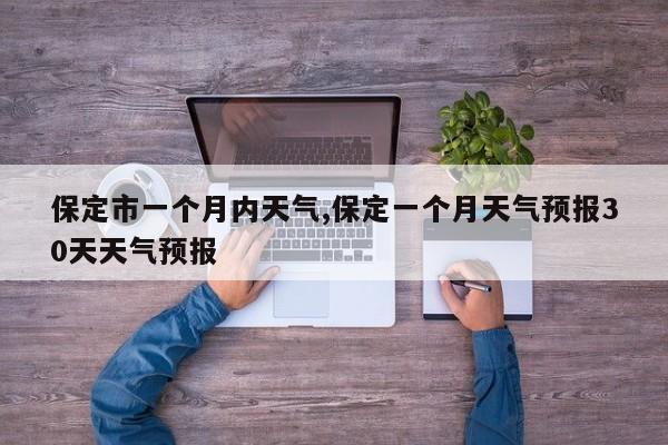 保定市一个月内天气,保定一个月天气预报30天天气预报 第1张