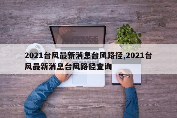 2021台风最新消息台风路径,2021台风最新消息台风路径查询 第1张