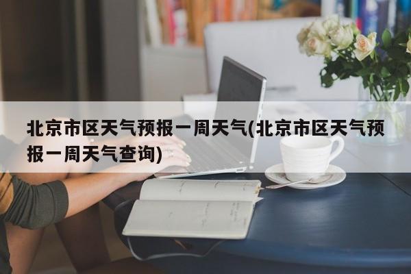 北京市区天气预报一周天气(北京市区天气预报一周天气查询) 第1张