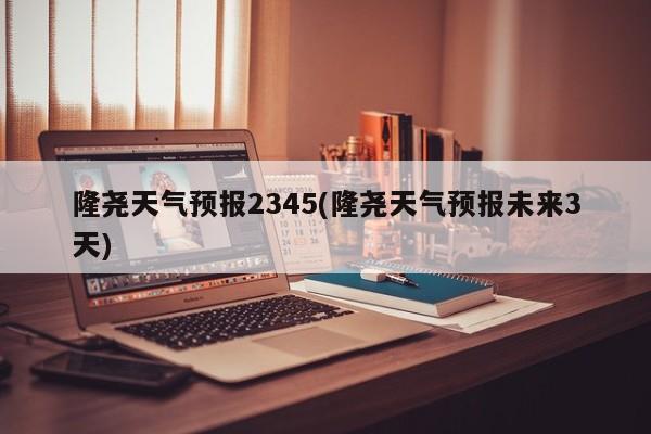 隆尧天气预报2345(隆尧天气预报未来3天) 第1张