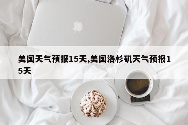 美国天气预报15天,美国洛杉矶天气预报15天 第1张