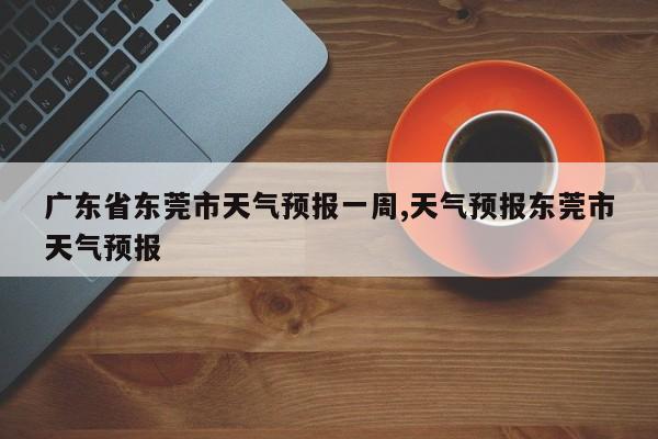 广东省东莞市天气预报一周,天气预报东莞市天气预报 第1张