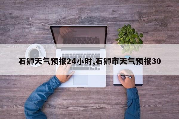 石狮天气预报24小时,石狮市天气预报30 第1张