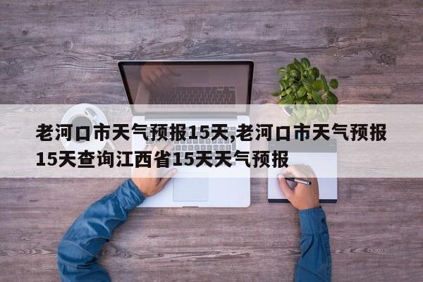 老河口市天气预报15天,老河口市天气预报15天查询江西省15天天气预报 第1张