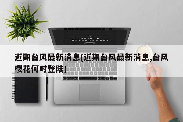 近期台风最新消息(近期台风最新消息,台风樱花何时登陆) 第1张