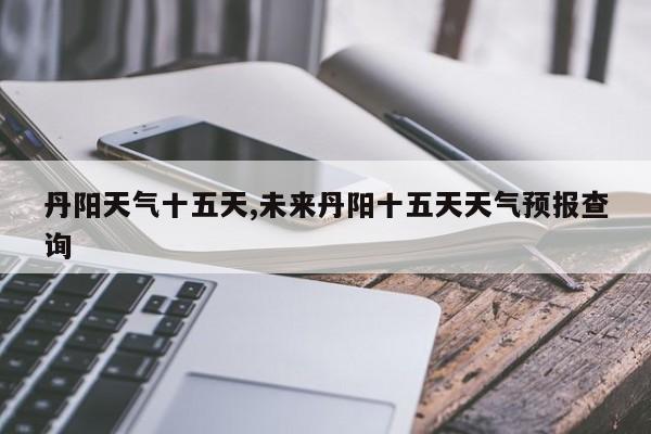 丹阳天气十五天,未来丹阳十五天天气预报查询 第1张