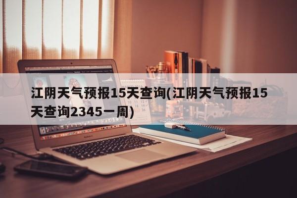 江阴天气预报15天查询(江阴天气预报15天查询2345一周) 第1张