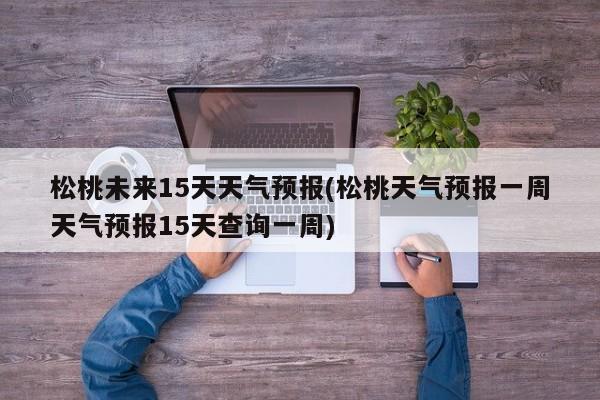 松桃未来15天天气预报(松桃天气预报一周天气预报15天查询一周) 第1张