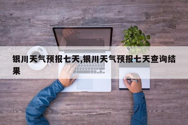 银川天气预报七天,银川天气预报七天查询结果 第1张