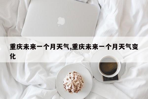 重庆未来一个月天气,重庆未来一个月天气变化 第1张