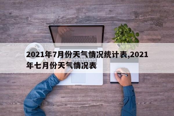 2021年7月份天气情况统计表,2021年七月份天气情况表 第1张