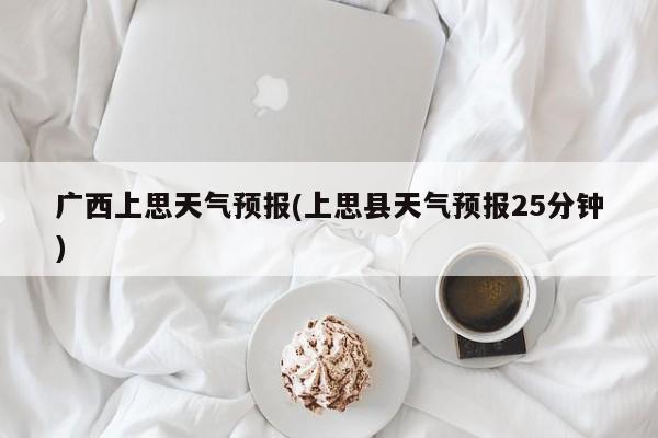广西上思天气预报(上思县天气预报25分钟) 第1张