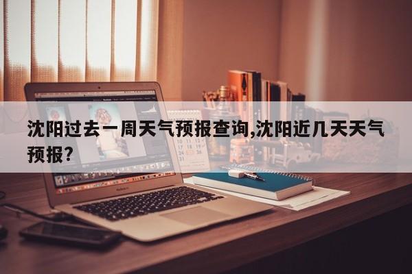 沈阳过去一周天气预报查询,沈阳近几天天气预报? 第1张