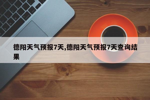 德阳天气预报7天,德阳天气预报7天查询结果 第1张
