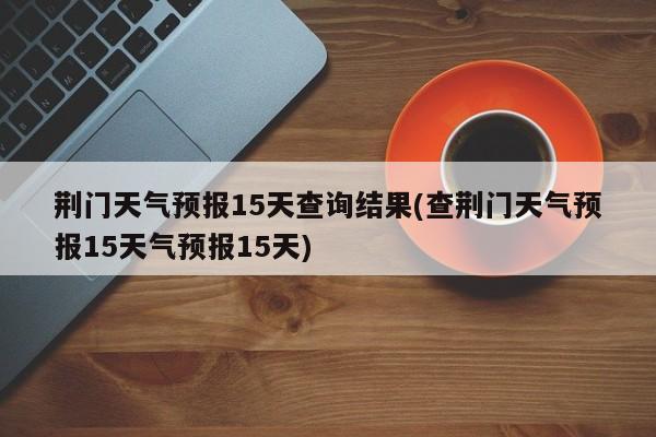 荆门天气预报15天查询结果(查荆门天气预报15天气预报15天) 第1张