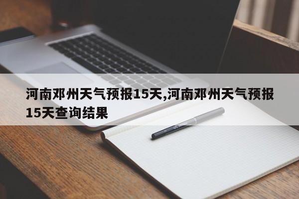 河南邓州天气预报15天,河南邓州天气预报15天查询结果 第1张