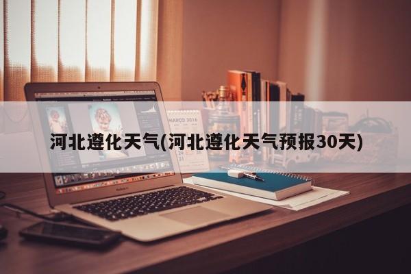河北遵化天气(河北遵化天气预报30天) 第1张