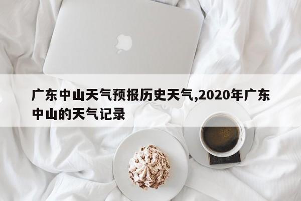 广东中山天气预报历史天气,2020年广东中山的天气记录 第1张
