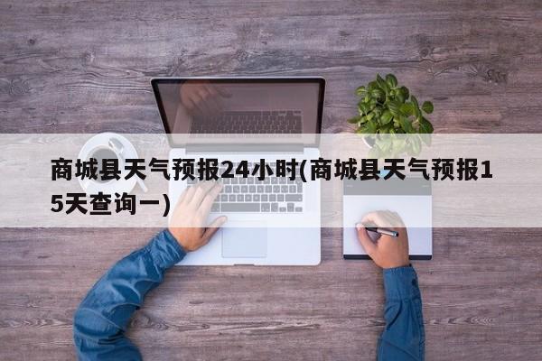商城县天气预报24小时(商城县天气预报15天查询一) 第1张