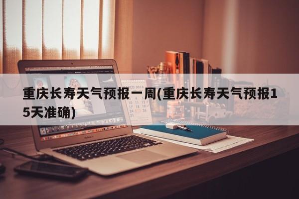 重庆长寿天气预报一周(重庆长寿天气预报15天准确) 第1张