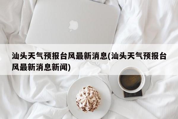 汕头天气预报台风最新消息(汕头天气预报台风最新消息新闻) 第1张