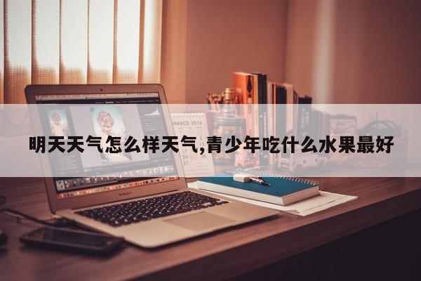 明天天气怎么样天气,青少年吃什么水果最好 第1张