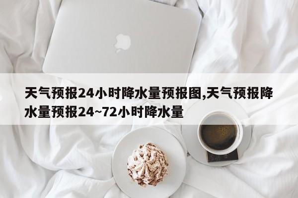 天气预报24小时降水量预报图,天气预报降水量预报24~72小时降水量 第1张