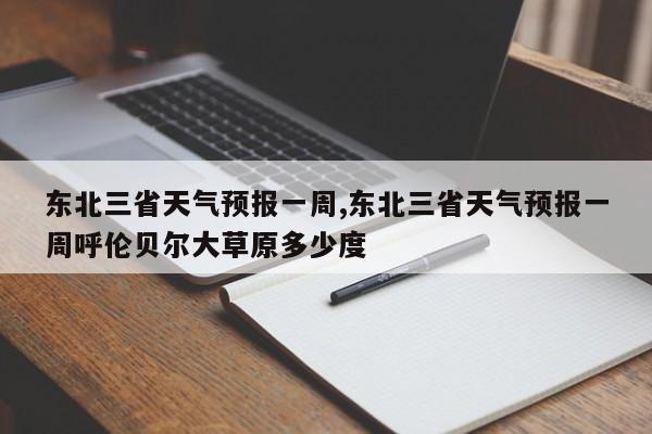 东北三省天气预报一周,东北三省天气预报一周呼伦贝尔大草原多少度 第1张