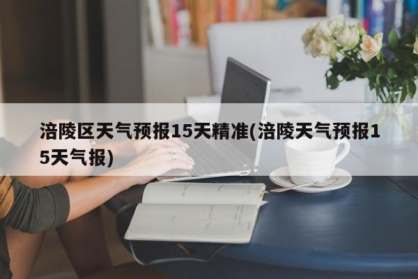 涪陵区天气预报15天精准(涪陵天气预报15天气报) 第1张