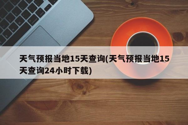 天气预报当地15天查询(天气预报当地15天查询24小时下载) 第1张
