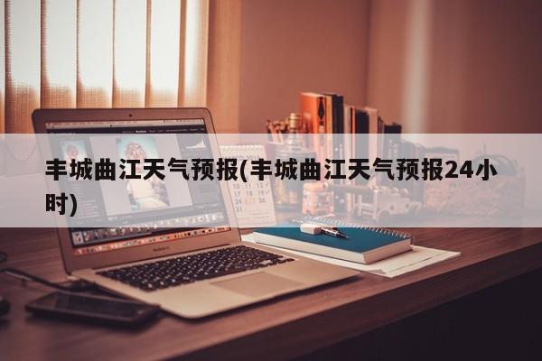 丰城曲江天气预报(丰城曲江天气预报24小时) 第1张