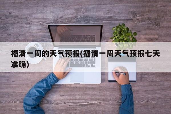 福清一周的天气预报(福清一周天气预报七天准确) 第1张