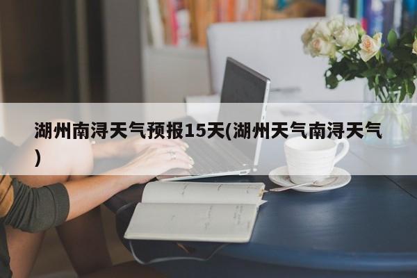 湖州南浔天气预报15天(湖州天气南浔天气) 第1张
