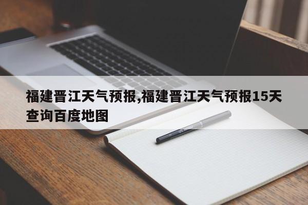 福建晋江天气预报,福建晋江天气预报15天查询百度地图 第1张