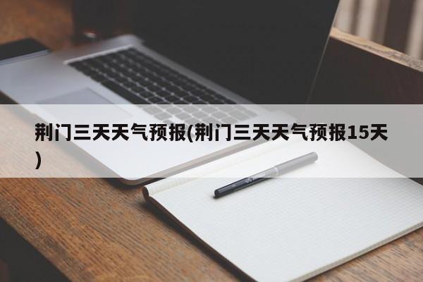 荆门三天天气预报(荆门三天天气预报15天) 第1张