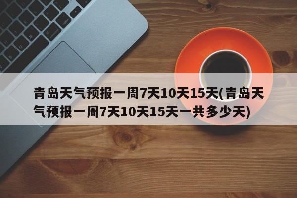 青岛天气预报一周7天10天15天(青岛天气预报一周7天10天15天一共多少天) 第1张