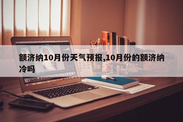 额济纳10月份天气预报,10月份的额济纳冷吗 第1张