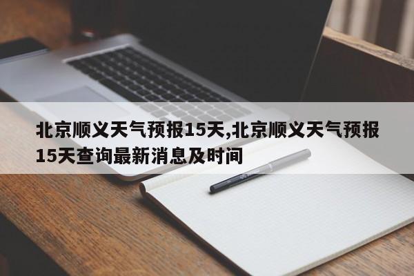 北京顺义天气预报15天,北京顺义天气预报15天查询最新消息及时间 第1张