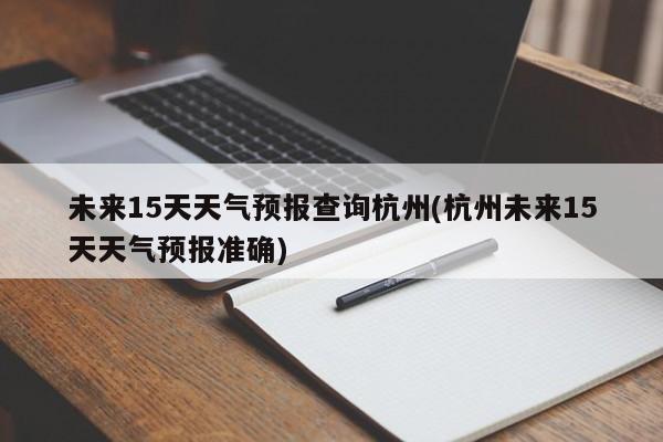 未来15天天气预报查询杭州(杭州未来15天天气预报准确) 第1张