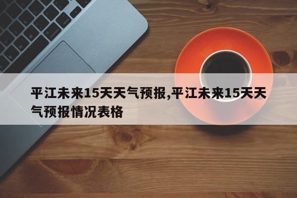 平江未来15天天气预报,平江未来15天天气预报情况表格 第1张