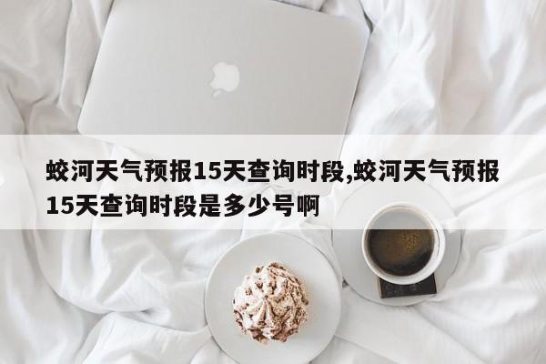 蛟河天气预报15天查询时段,蛟河天气预报15天查询时段是多少号啊 第1张